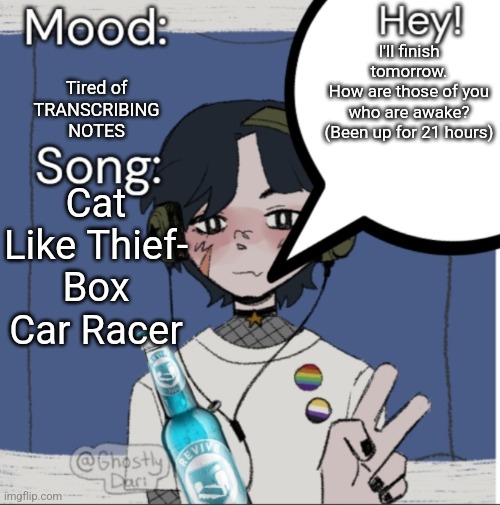 All nighter | Tired of TRANSCRIBING NOTES; I'll finish tomorrow.
How are those of you who are awake? (Been up for 21 hours); Cat Like Thief- Box Car Racer | image tagged in adelaideaux temp mk iii | made w/ Imgflip meme maker