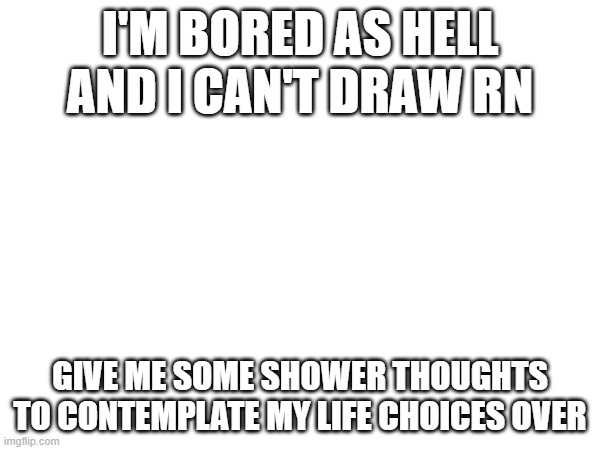 e | I'M BORED AS HELL AND I CAN'T DRAW RN; GIVE ME SOME SHOWER THOUGHTS TO CONTEMPLATE MY LIFE CHOICES OVER | image tagged in e | made w/ Imgflip meme maker