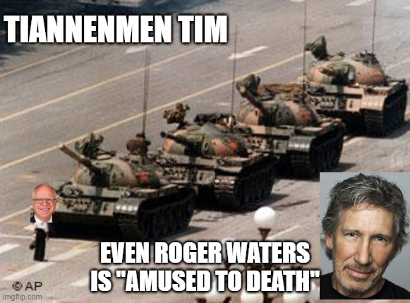 These Are The Pros & Cons of HITCHIKING INTO MARXISM: Maoist CHINA *allegedy | TIANNENMEN TIM; EVEN ROGER WATERS
IS "AMUSED TO DEATH" | image tagged in tiannenmen tanks,roger,holy water,cultural marxism,pink floyd,kamala harris | made w/ Imgflip meme maker