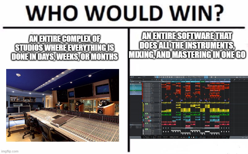 Giant Studio or Home Studio | AN ENTIRE SOFTWARE THAT DOES ALL THE INSTRUMENTS, MIXING, AND MASTERING IN ONE GO; AN ENTIRE COMPLEX OF STUDIOS WHERE EVERYTHING IS DONE IN DAYS, WEEKS, OR MONTHS | image tagged in memes,who would win | made w/ Imgflip meme maker