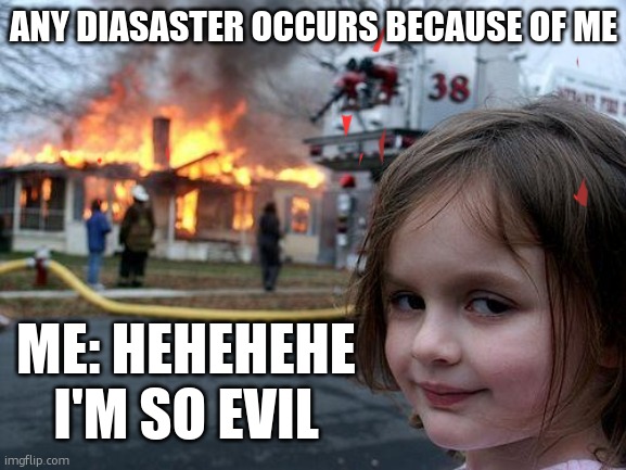 My siblings are like "so true" | ANY DIASASTER OCCURS BECAUSE OF ME; ME: HEHEHEHE I'M SO EVIL | image tagged in memes,disaster girl | made w/ Imgflip meme maker