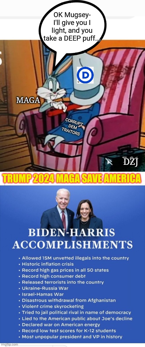 MAGA 2024 SAVE AMERICA | OK Mugsey- I'll give you I light, and you take a DEEP puff... MAGA; CORRUPT DEM TRAITORS; DZJ; TRUMP 2024 MAGA SAVE AMERICA | image tagged in libtards,traitors,losers | made w/ Imgflip meme maker