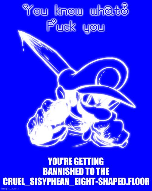 Fuck you | YOU'RE GETTING BANNISHED TO THE
CRUEL_SISYPHEAN_EIGHT-SHAPED.FLOOR | image tagged in fuck you | made w/ Imgflip meme maker