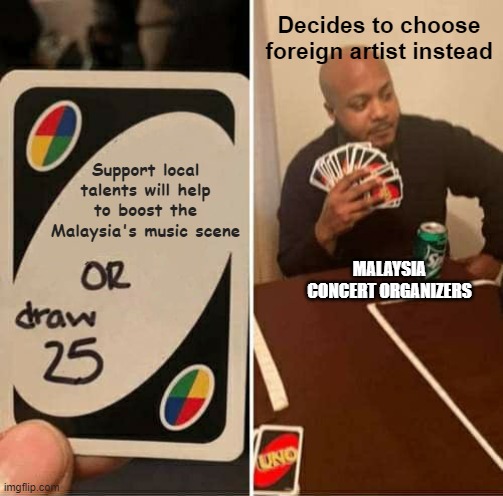 They say to always support local talents huh? | Decides to choose foreign artist instead; Support local talents will help to boost the Malaysia's music scene; MALAYSIA CONCERT ORGANIZERS | image tagged in memes,uno draw 25 cards | made w/ Imgflip meme maker