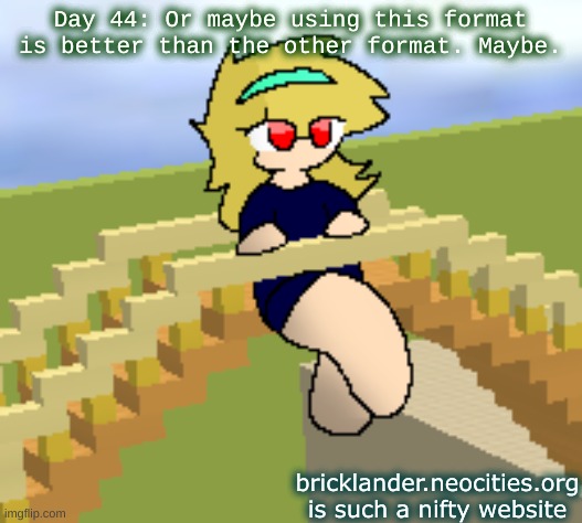 Day 44: The same format | Day 44: Or maybe using this format is better than the other format. Maybe. bricklander.neocities.org is such a nifty website | image tagged in nice,stuff | made w/ Imgflip meme maker