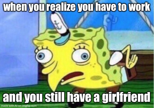 Mocking Spongebob | when you realize you have to work; and you still have a girlfriend | image tagged in memes,mocking spongebob | made w/ Imgflip meme maker