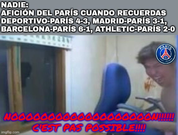 España, una pesadilla para los fans del Paris | NADIE:
AFICIÓN DEL PARÍS CUANDO RECUERDAS 
DEPORTIVO-PARÍS 4-3, MADRID-PARÍS 3-1, BARCELONA-PARÍS 6-1, ATHLETIC-PARÍS 2-0; NOOOOOOOOOOOOOOOOOOON!!!!!! C'EST PAS POSSIBLE!!!! | image tagged in psg,real madrid,barcelona,deportivo,athletic club,spain | made w/ Imgflip meme maker