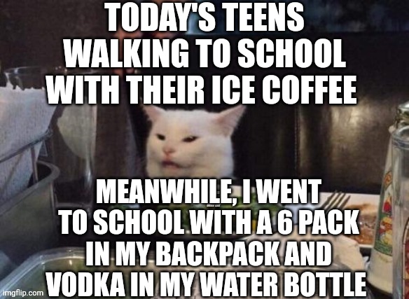 Smudge that darn cat | TODAY'S TEENS WALKING TO SCHOOL WITH THEIR ICE COFFEE; MEANWHILE, I WENT TO SCHOOL WITH A 6 PACK IN MY BACKPACK AND VODKA IN MY WATER BOTTLE | image tagged in smudge that darn cat | made w/ Imgflip meme maker