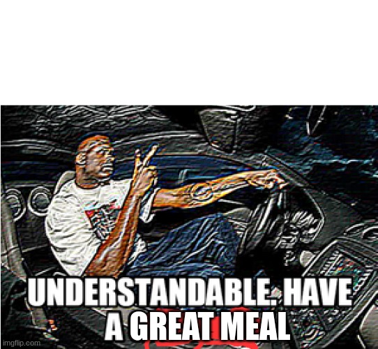 UNDERSTANDABLE, HAVE A GREAT DAY | GREAT MEAL | image tagged in understandable have a great day | made w/ Imgflip meme maker