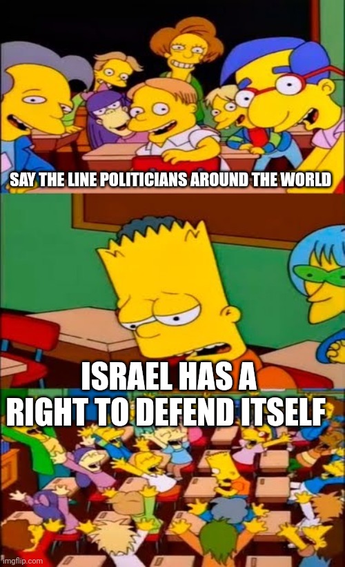 Israel has the right to defend itself | SAY THE LINE POLITICIANS AROUND THE WORLD; ISRAEL HAS A RIGHT TO DEFEND ITSELF | image tagged in say the line bart simpsons,israel,middle east,palestine | made w/ Imgflip meme maker