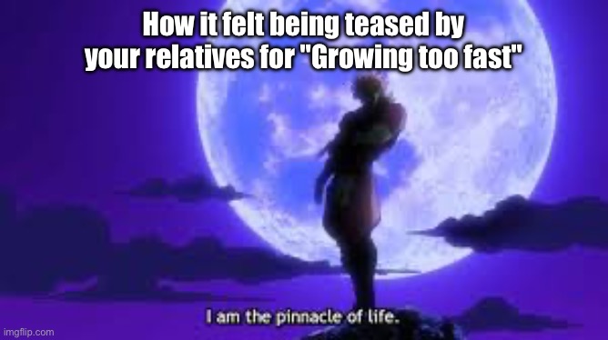 What give’s people feelings of power? | How it felt being teased by your relatives for "Growing too fast" | image tagged in i am the pinnacle of life,jojo's bizarre adventure | made w/ Imgflip meme maker