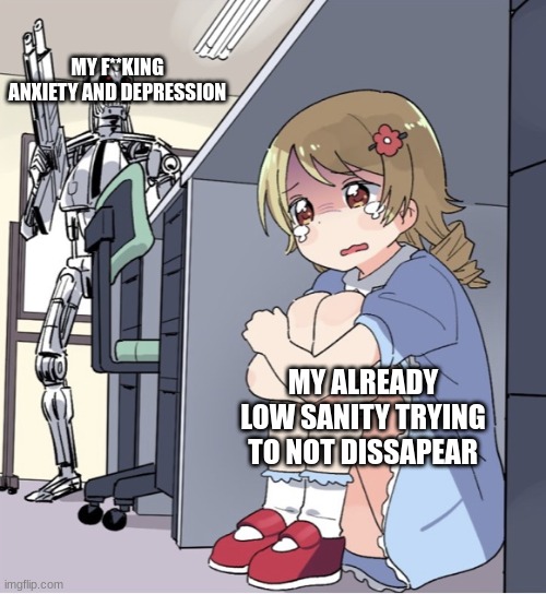 My brain is telling me to not add a title to this meme | MY F**KING ANXIETY AND DEPRESSION; MY ALREADY LOW SANITY TRYING TO NOT DISSAPEAR | image tagged in anime girl hiding from terminator | made w/ Imgflip meme maker