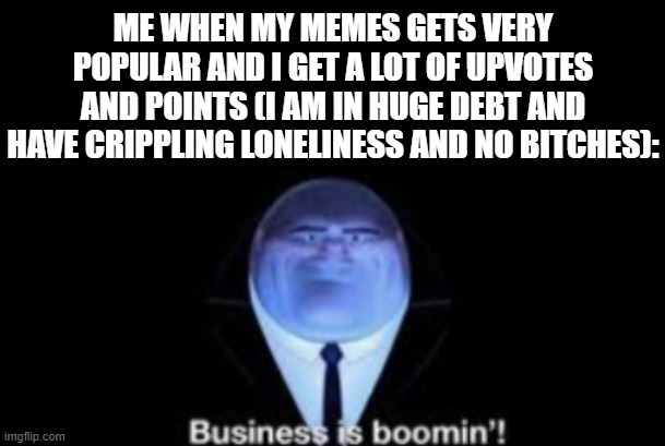 Hell yea! | ME WHEN MY MEMES GETS VERY POPULAR AND I GET A LOT OF UPVOTES AND POINTS (I AM IN HUGE DEBT AND HAVE CRIPPLING LONELINESS AND NO BITCHES): | image tagged in business is boomin,imgflip,memes,funny,dank memes,memer | made w/ Imgflip meme maker