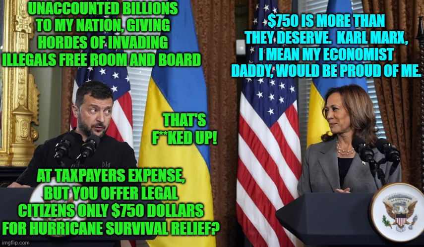 You Dem Party votes -- both the living and the dead -- still intending to vote for Kamala? | UNACCOUNTED BILLIONS TO MY NATION, GIVING HORDES OF INVADING ILLEGALS FREE ROOM AND BOARD; $750 IS MORE THAN THEY DESERVE.  KARL MARX, I MEAN MY ECONOMIST DADDY, WOULD BE PROUD OF ME. THAT'S F**KED UP! AT TAXPAYERS EXPENSE, BUT YOU OFFER LEGAL CITIZENS ONLY $750 DOLLARS FOR HURRICANE SURVIVAL RELIEF? | image tagged in yep | made w/ Imgflip meme maker