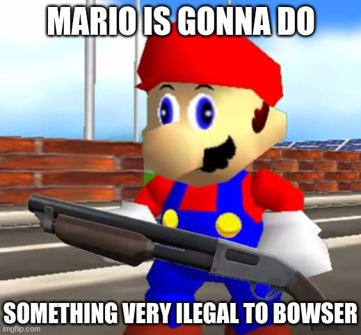 SMG4 Shotgun Mario | MARIO IS GONNA DO SOMETHING VERY ILEGAL TO BOWSER | image tagged in smg4 shotgun mario | made w/ Imgflip meme maker