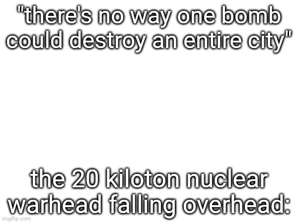 "there's no way one bomb could destroy an entire city"; the 20 kiloton nuclear warhead falling overhead: | made w/ Imgflip meme maker