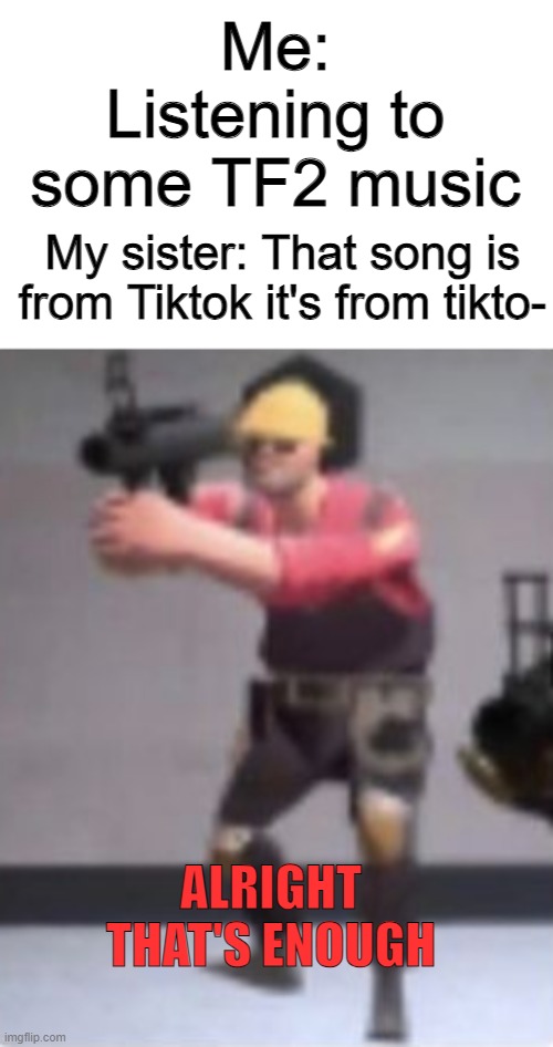 Engineer goes insane | Me: Listening to some TF2 music; My sister: That song is from Tiktok it's from tikto-; ALRIGHT THAT'S ENOUGH | image tagged in engineer with rocket launcher | made w/ Imgflip meme maker