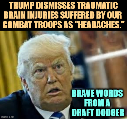 The podiatrist who wrote Trump's phony draft letter never paid another month's rent for his Trump building office. | TRUMP DISMISSES TRAUMATIC BRAIN INJURIES SUFFERED BY OUR 
COMBAT TROOPS AS "HEADACHES."; BRAVE WORDS 
FROM A 
DRAFT DODGER | image tagged in trump dilated taken aback aghast surprised,military,army,combat,injuries,trump | made w/ Imgflip meme maker