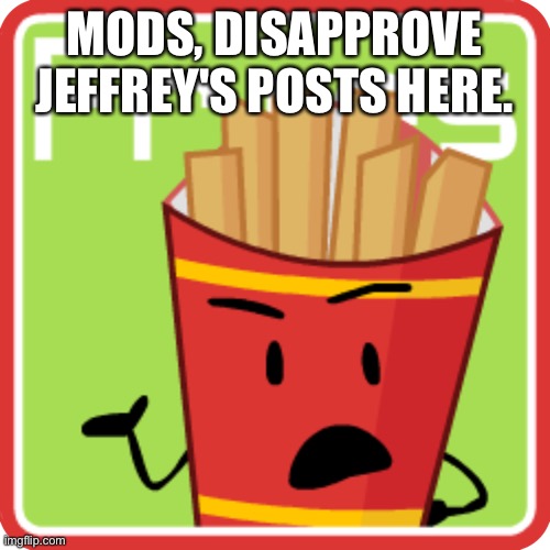 FriesBFDI. fanmade voting icon | MODS, DISAPPROVE JEFFREY'S POSTS HERE. | image tagged in friesbfdi fanmade voting icon | made w/ Imgflip meme maker