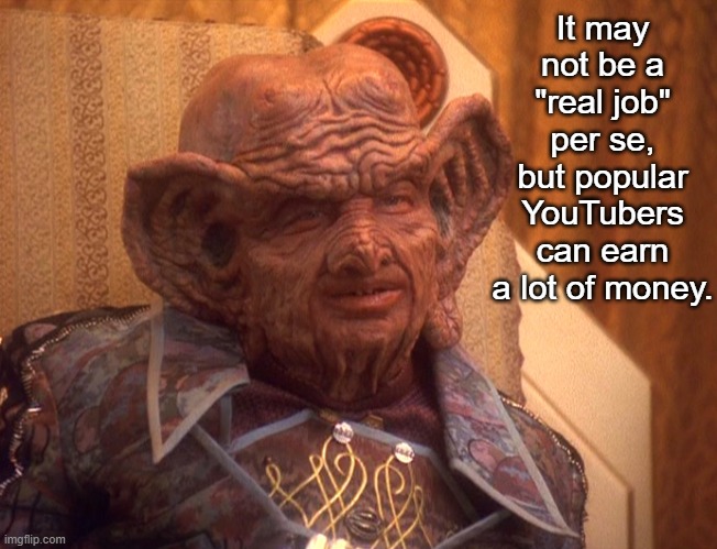 Grand Nagus Zek | It may not be a "real job" per se, but popular YouTubers can earn a lot of money. | image tagged in grand nagus zek | made w/ Imgflip meme maker