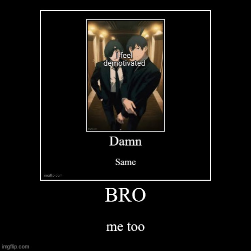 BRO | me too | image tagged in funny,demotivationals | made w/ Imgflip demotivational maker