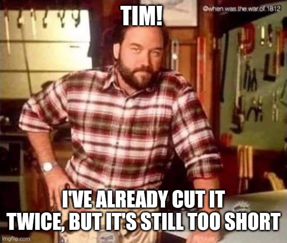 Handyman Meme | TIM! I'VE ALREADY CUT IT TWICE, BUT IT'S STILL TOO SHORT | image tagged in handyman meme | made w/ Imgflip meme maker