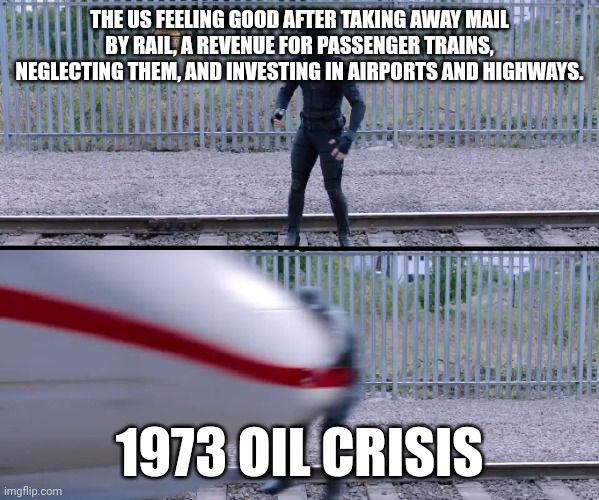 What were they thinking? | THE US FEELING GOOD AFTER TAKING AWAY MAIL BY RAIL, A REVENUE FOR PASSENGER TRAINS, NEGLECTING THEM, AND INVESTING IN AIRPORTS AND HIGHWAYS. 1973 OIL CRISIS | image tagged in hit by train,train,railroad | made w/ Imgflip meme maker