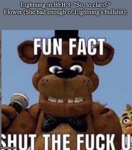 Fun fact stfu | Lightning in BFB 3: "So, to clarif-"
Flower (She had enough of Lightning's bullshit): | image tagged in fun fact stfu | made w/ Imgflip meme maker