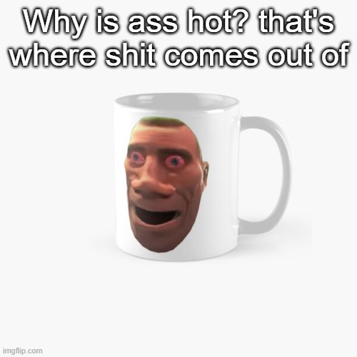 Why is ass hot? that's where shit comes out of | made w/ Imgflip meme maker