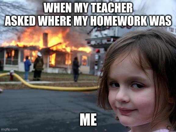 burned homework | WHEN MY TEACHER ASKED WHERE MY HOMEWORK WAS; ME | image tagged in memes,disaster girl | made w/ Imgflip meme maker