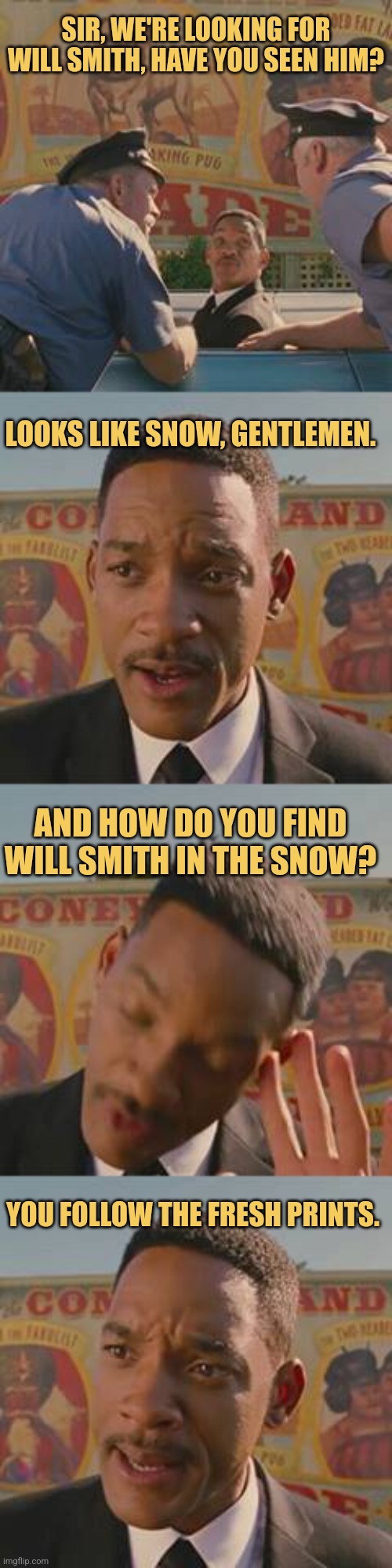 Man In White | SIR, WE'RE LOOKING FOR WILL SMITH, HAVE YOU SEEN HIM? LOOKS LIKE SNOW, GENTLEMEN. AND HOW DO YOU FIND WILL SMITH IN THE SNOW? YOU FOLLOW THE FRESH PRINTS. | image tagged in funny meme,will smith,mib,men in black,memes | made w/ Imgflip meme maker