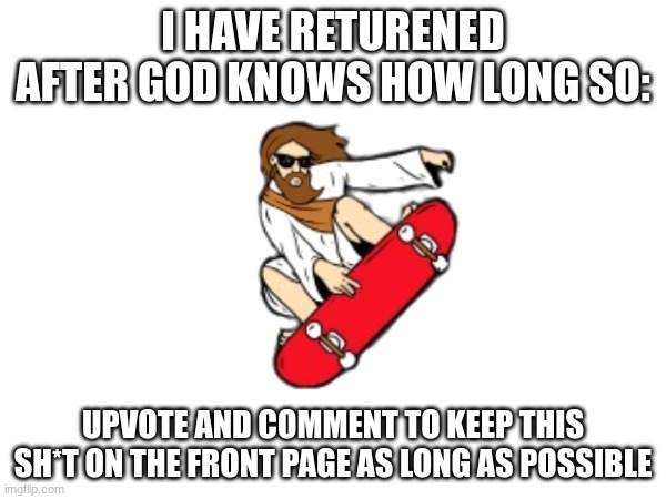 I HAVE RETURNED | I HAVE RETURENED AFTER GOD KNOWS HOW LONG SO:; UPVOTE AND COMMENT TO KEEP THIS SH*T ON THE FRONT PAGE AS LONG AS POSSIBLE | image tagged in jesus | made w/ Imgflip meme maker