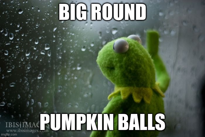 rtjjdfnhxgvjohbscgrdfjhvbfhjrfcdjlsbgjvjhbsrhdf | BIG ROUND; PUMPKIN BALLS | image tagged in hg,vb,hcb h,gbv,n,b | made w/ Imgflip meme maker