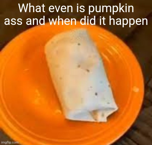 JimmyHere Burrito | What even is pumpkin ass and when did it happen | image tagged in jimmyhere burrito | made w/ Imgflip meme maker