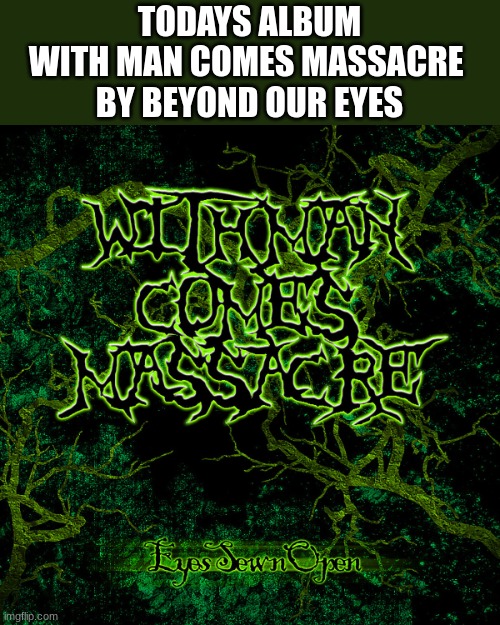 with man comes massacre | TODAYS ALBUM
WITH MAN COMES MASSACRE 
BY BEYOND OUR EYES | image tagged in beyond our eyes | made w/ Imgflip meme maker