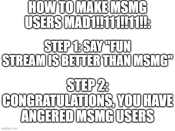 I shall revolt against myself since I'm an msmg user | HOW TO MAKE MSMG USERS MAD1!!111!!11!!:; STEP 1: SAY "FUN STREAM IS BETTER THAN MSMG"; STEP 2: CONGRATULATIONS, YOU HAVE ANGERED MSMG USERS | image tagged in memes,msmg,mad,fun stream | made w/ Imgflip meme maker