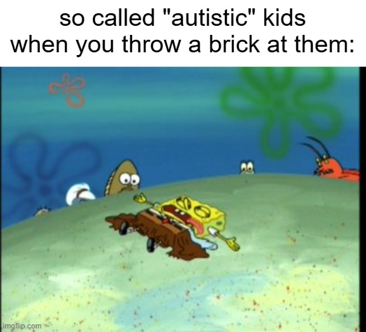 Spongebob Dead | so called "autistic" kids when you throw a brick at them: | image tagged in spongebob dead | made w/ Imgflip meme maker