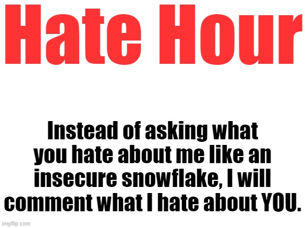 Hate Hour; Instead of asking what you hate about me like an insecure snowflake, I will comment what I hate about YOU. | made w/ Imgflip meme maker