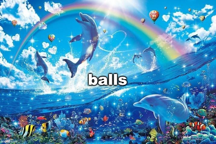 my friend sent me this at 10 pm *sob* | balls | image tagged in happy dolphin rainbow | made w/ Imgflip meme maker