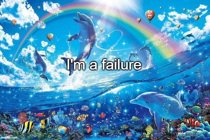 :3 | I'm a failure | image tagged in happy dolphin rainbow,vinny x theyesninja | made w/ Imgflip meme maker