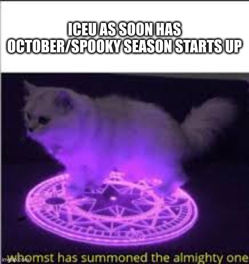 Whomst has Summoned the almighty one | ICEU AS SOON HAS OCTOBER/SPOOKY SEASON STARTS UP | image tagged in whomst has summoned the almighty one | made w/ Imgflip meme maker