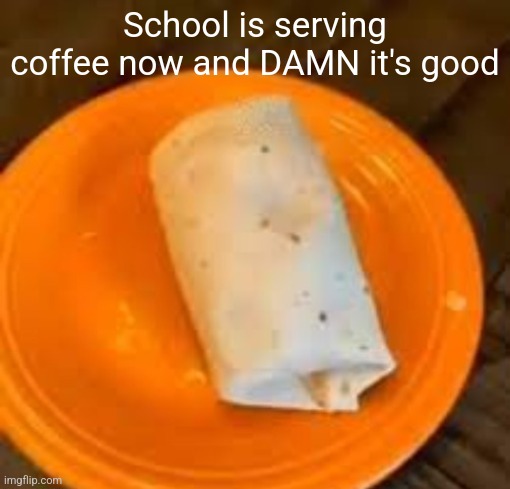 JimmyHere Burrito | School is serving coffee now and DAMN it's good | image tagged in jimmyhere burrito | made w/ Imgflip meme maker