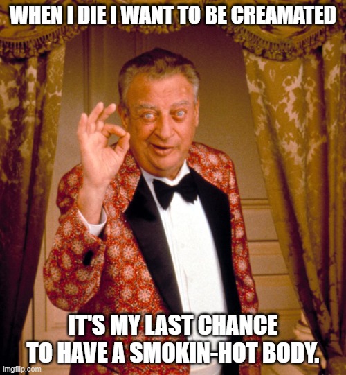 Daily Bad Dad Joke 10/03/2024 | WHEN I DIE I WANT TO BE CREAMATED; IT'S MY LAST CHANCE TO HAVE A SMOKIN-HOT BODY. | image tagged in rodney dangerfield tuxedo | made w/ Imgflip meme maker