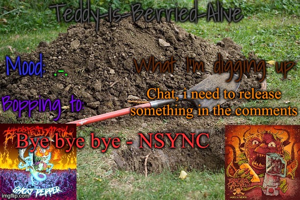 In comments | .-. Chat, i need to release something in the comments; Bye bye bye - NSYNC | image tagged in teddy-is-berried-alive's template | made w/ Imgflip meme maker