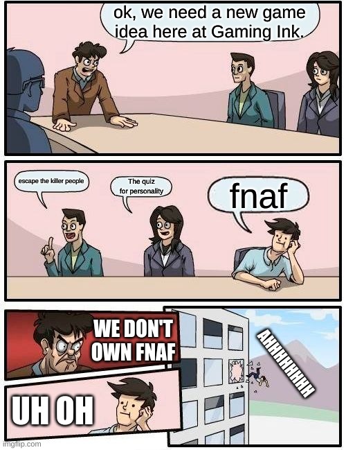 we don't own that | ok, we need a new game idea here at Gaming Ink. escape the killer people; The quiz for personality; fnaf; WE DON'T OWN FNAF; AHHHHHHHH; UH OH | image tagged in memes,boardroom meeting suggestion | made w/ Imgflip meme maker