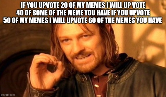 One Does Not Simply | IF YOU UPVOTE 20 OF MY MEMES I WILL UP VOTE 40 OF SOME OF THE MEME YOU HAVE IF YOU UPVOTE 50 OF MY MEMES I WILL UPVOTE 60 OF THE MEMES YOU HAVE | image tagged in memes,one does not simply | made w/ Imgflip meme maker