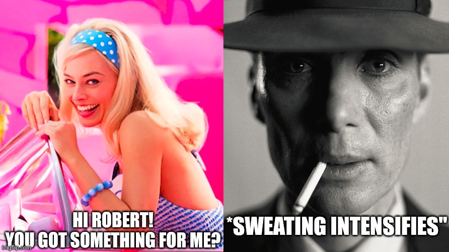 Boobieheimer, ONE YEAR TOO LATE I know! Yet I don't care lol | *SWEATING INTENSIFIES"; HI ROBERT!
YOU GOT SOMETHING FOR ME? | image tagged in barbie vs oppenheimer,barbie,oppenheimer,2024,lol so funny,no one cares | made w/ Imgflip meme maker