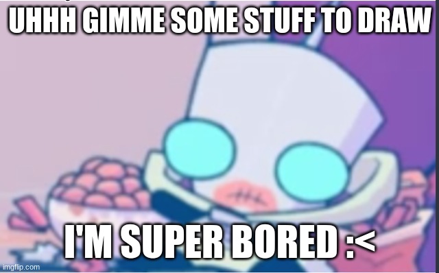 Preferably some Phighting stuff but anything is fine | UHHH GIMME SOME STUFF TO DRAW; I'M SUPER BORED :< | image tagged in gir | made w/ Imgflip meme maker