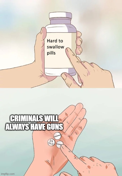 Hard To Swallow Pills | CRIMINALS WILL ALWAYS HAVE GUNS | image tagged in memes,hard to swallow pills | made w/ Imgflip meme maker