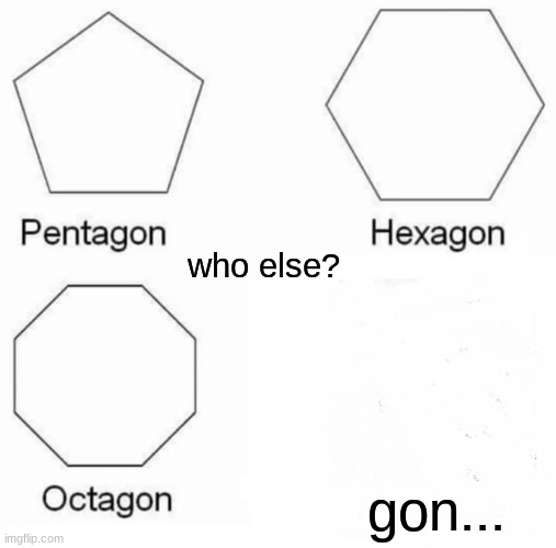 Pentagon Hexagon Octagon | who else? gon... | image tagged in memes,pentagon hexagon octagon | made w/ Imgflip meme maker